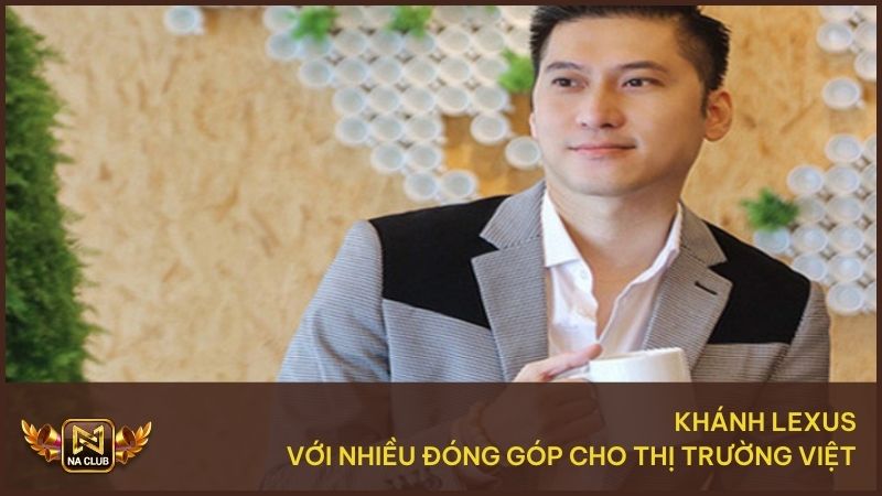 Khánh Lexus - Ceo Đứng Sau Thành Công Của Thương Hiệu NA99 3 Khánh Lexus có nhiều đóng góp với thị trường Việt Nam